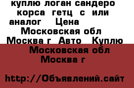 куплю логан,сандеро, корса, гетц, с3 или  аналог. › Цена ­ 200 000 - Московская обл., Москва г. Авто » Куплю   . Московская обл.,Москва г.